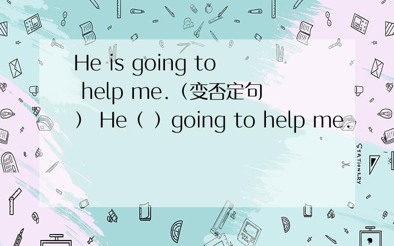 He is going to help me.（变否定句） He（ ）going to help me.