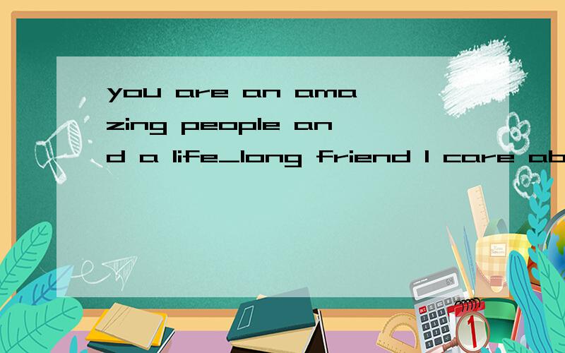you are an amazing people and a life_long friend l care about you with all my heart帮我翻译成中文