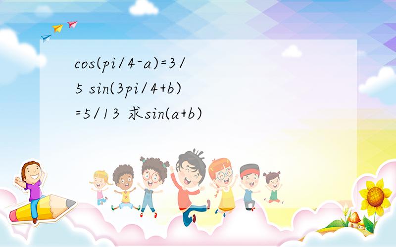 cos(pi/4-a)=3/5 sin(3pi/4+b)=5/13 求sin(a+b)