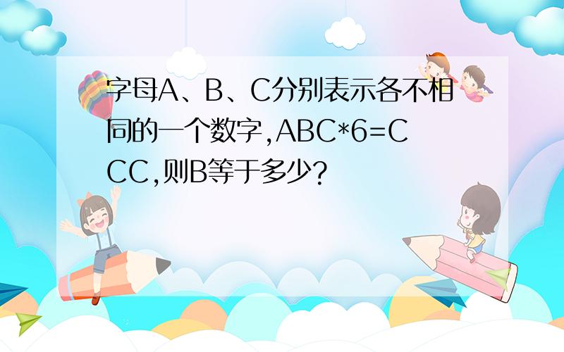 字母A、B、C分别表示各不相同的一个数字,ABC*6=CCC,则B等于多少?