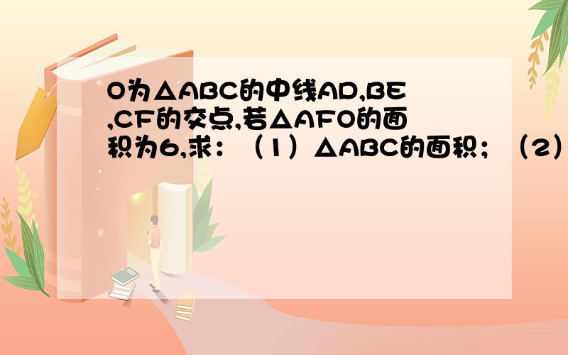 O为△ABC的中线AD,BE,CF的交点,若△AFO的面积为6,求：（1）△ABC的面积；（2）AO:OD的值.O为△ABC的中线AD,BE,CF的交点,若△AFO的面积为6,求：（1）△ABC的面积；（2）AO:OD的值.