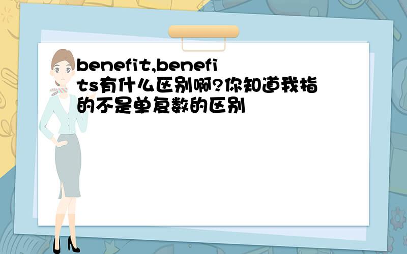 benefit,benefits有什么区别啊?你知道我指的不是单复数的区别