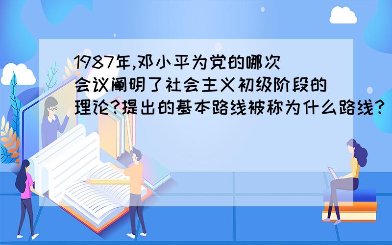 1987年,邓小平为党的哪次会议阐明了社会主义初级阶段的理论?提出的基本路线被称为什么路线?