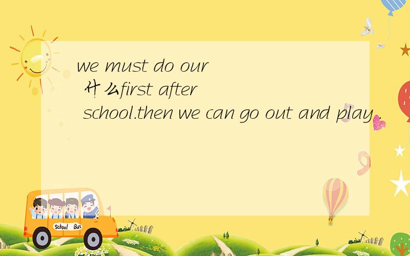 we must do our 什么first after school.then we can go out and play .