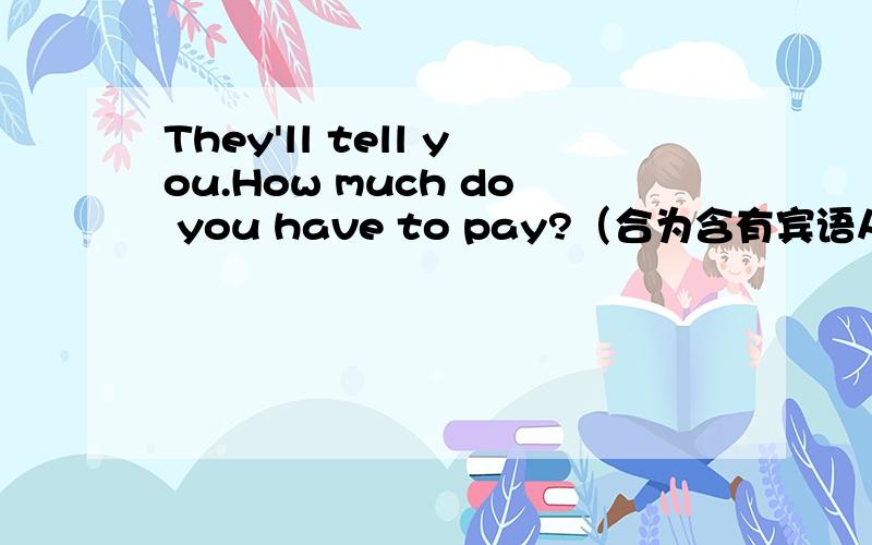 They'll tell you.How much do you have to pay?（合为含有宾语从句的主从复合句）