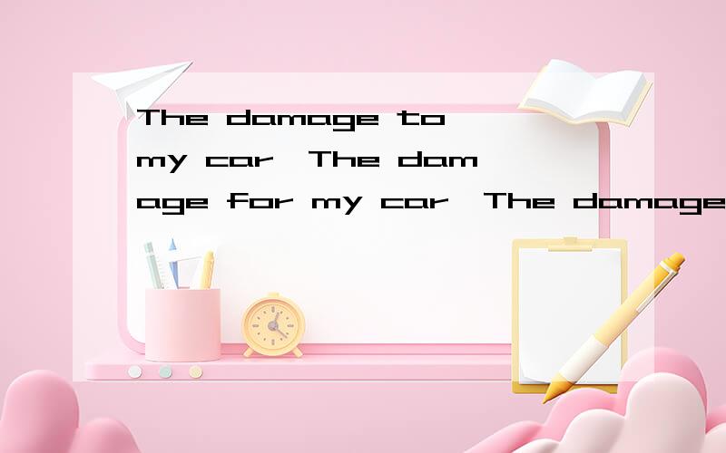 The damage to my car,The damage for my car,The damage of my car 还有其他的介词有什么区别