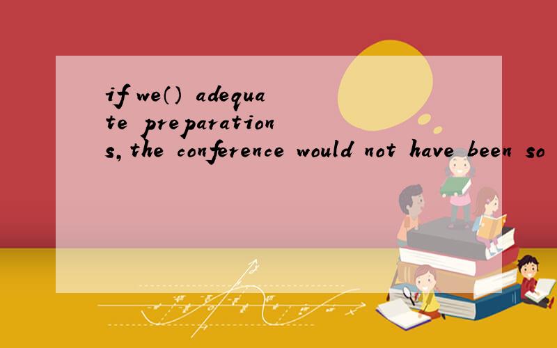 if we（） adequate preparations,the conference would not have been so successful为什么要填had not made?