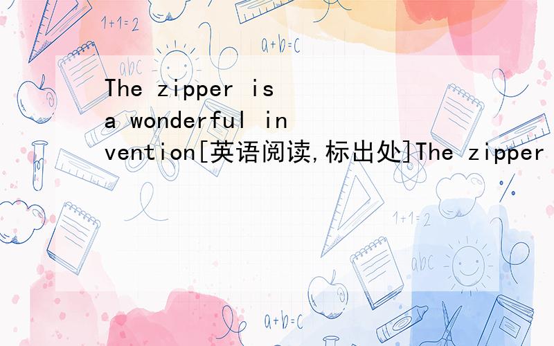 The zipper is a wonderful invention[英语阅读,标出处]The zipper is a wonderful invention.How did people ever live without zippers?Zippers are very common,so we forget that they are wonderful.They are very strong,but they open and close very eas
