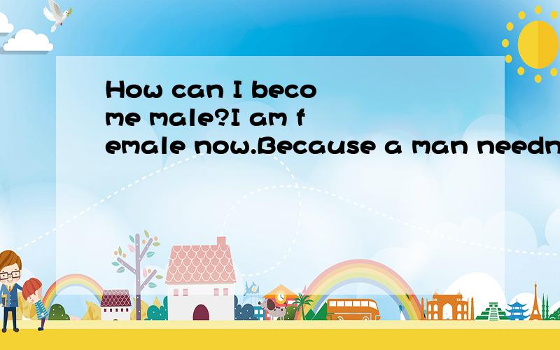How can I become male?I am female now.Because a man needn't be pregnant.Because a man needn't put off his trousers when pissing.