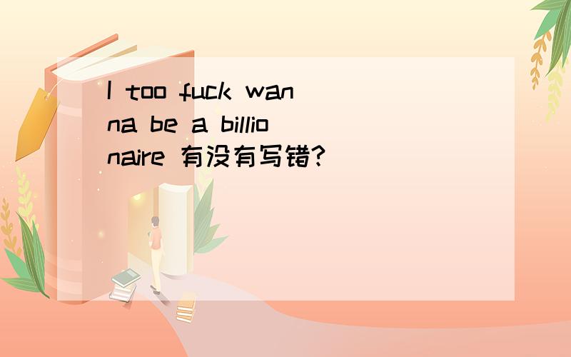 I too fuck wanna be a billionaire 有没有写错?