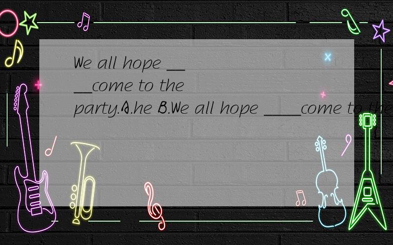 We all hope ____come to the party.A.he B.We all hope ____come to the party.A.he B.him C.her.D.them这里,hope后是从句吗,我选择哪一个