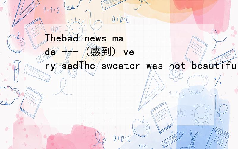Thebad news made --- (感到) very sadThe sweater was not beautifui,but ---(昂贵的) We decide --- (go) on vacation in BeijingHe --- (stay) at home and did his homeworkThe weater is nice today,It's the first --- of the summer.五个横线分别填