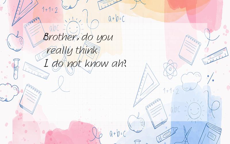 Brother,do you really think I do not know ah?