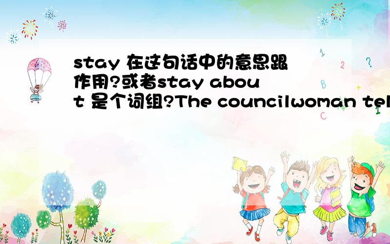 stay 在这句话中的意思跟作用?或者stay about 是个词组?The councilwoman tells Tshombe and Joe how they can stay informed about community issues.What does she say?