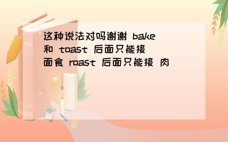 这种说法对吗谢谢 bake 和 toast 后面只能接 面食 roast 后面只能接 肉