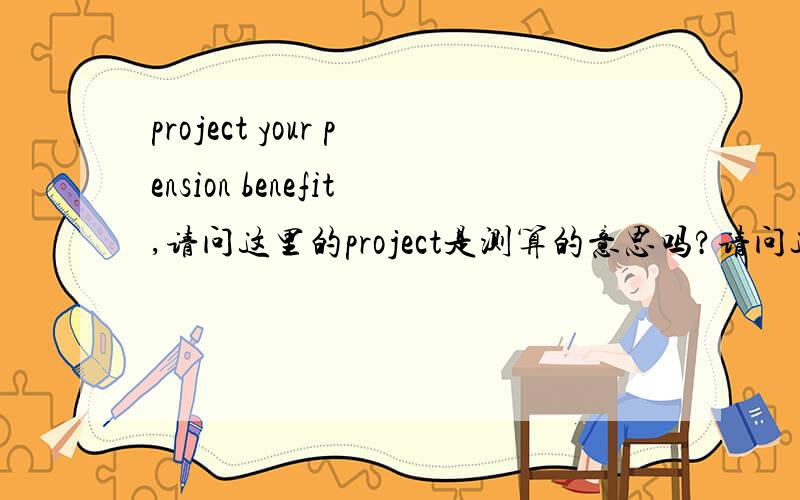 project your pension benefit,请问这里的project是测算的意思吗?请问这样翻译对吗?Visit Your Benefit Resources to project your pension benefit at different retirement ages,start the retirement process,or update your beneficiary inform