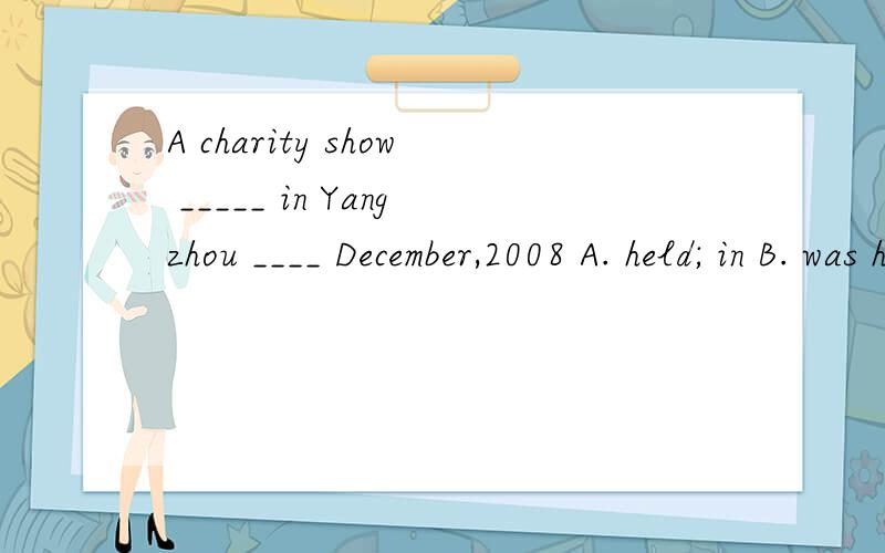 A charity show _____ in Yangzhou ____ December,2008 A. held; in B. was held;in C was held;inD held,on