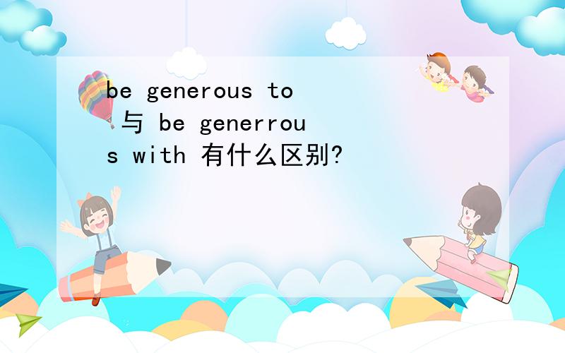 be generous to 与 be generrous with 有什么区别?