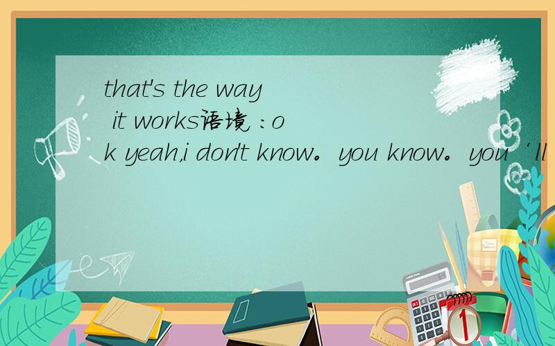 that's the way it works语境 ：ok yeah，i don't know。you know。you‘ll probably be about as good as i was。that’s kind of the way it works，you know，i was below average。