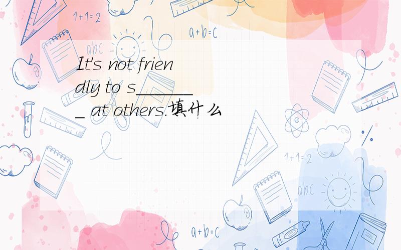 It's not friendly to s_______ at others.填什么