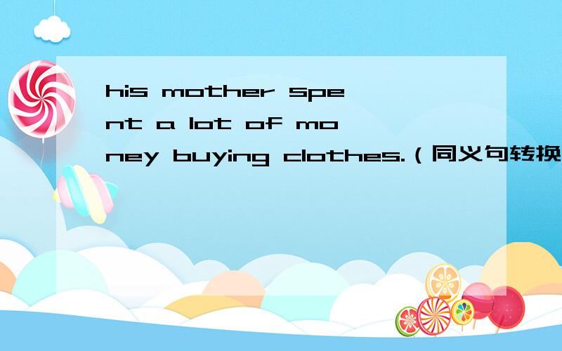 his mother spent a lot of money buying clothes.（同义句转换）his mother（ ）a lot of money （ ）clothes.