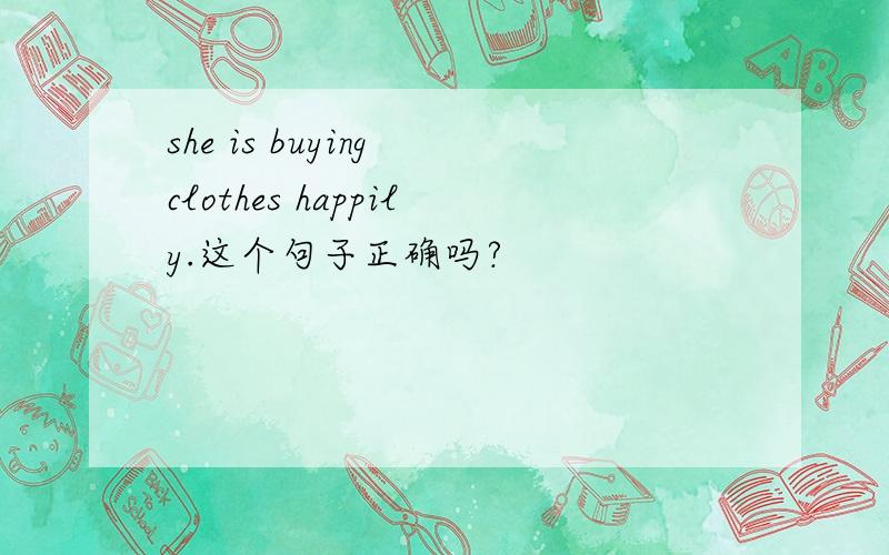 she is buying clothes happily.这个句子正确吗?