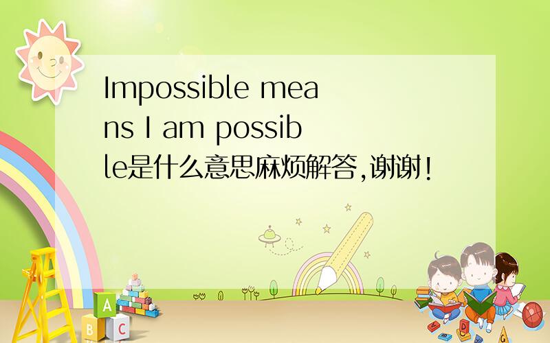 Impossible means I am possible是什么意思麻烦解答,谢谢!