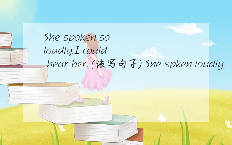She spoken so loudly.I could hear her.(该写句子） She spken loudly---for me---hear