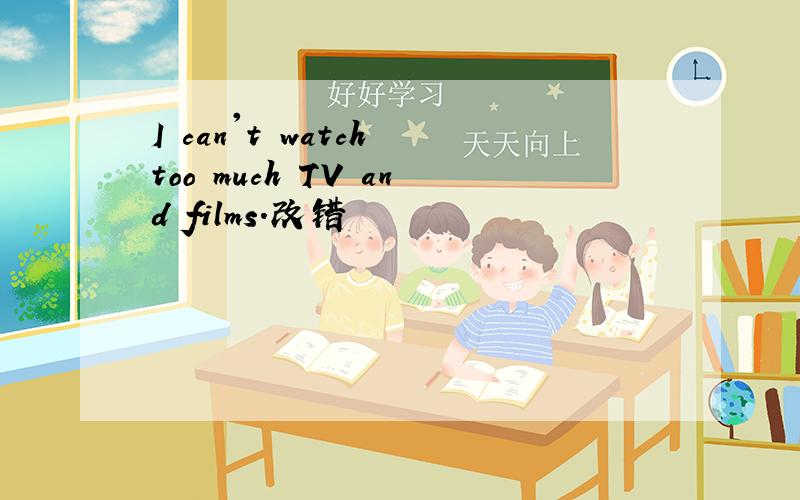 I can't watch too much TV and films.改错