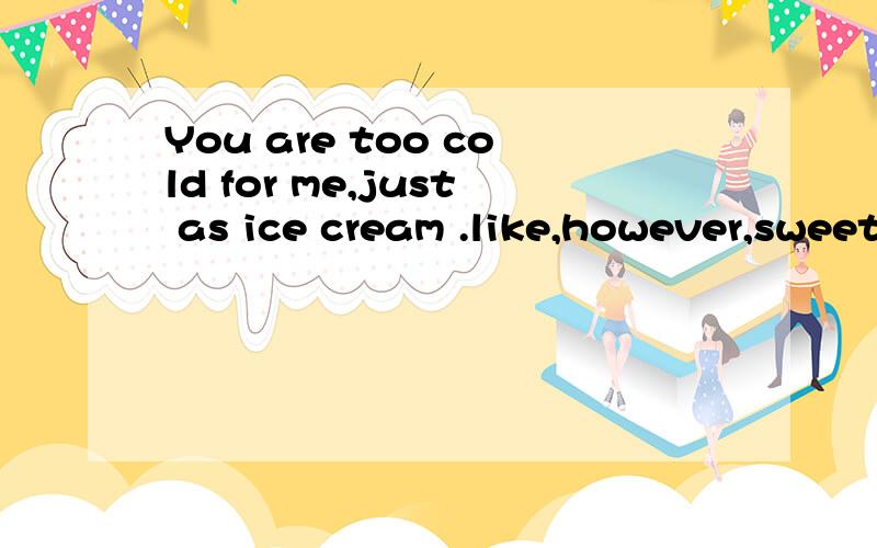 You are too cold for me,just as ice cream .like,however,sweet ice