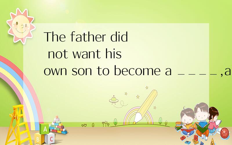 The father did not want his own son to become a ____,a man whose job it is to repair machines.mechanic physicist chemist engineer