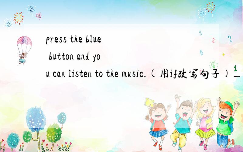 press the blue button and you can listen to the music.(用if改写句子)___ ___press the blue button,____ ___listen to the music.
