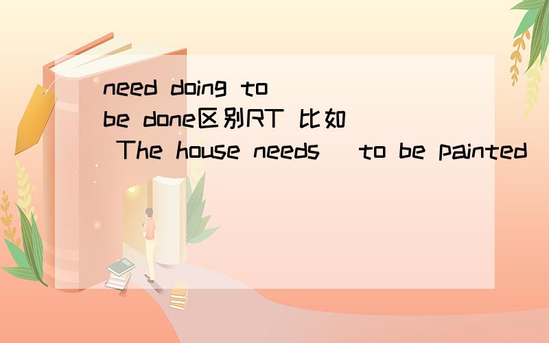 need doing to be done区别RT 比如 The house needs (to be painted)/(painting)哪个对?还有 i have much work _____用 to be done 为啥不对