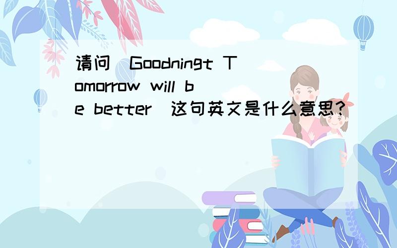 请问（Goodningt Tomorrow will be better）这句英文是什么意思?