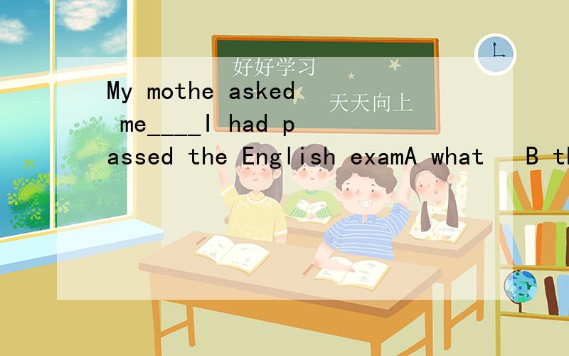 My mothe asked me____I had passed the English examA what   B that  C whether D which   请告诉我为啥不选B