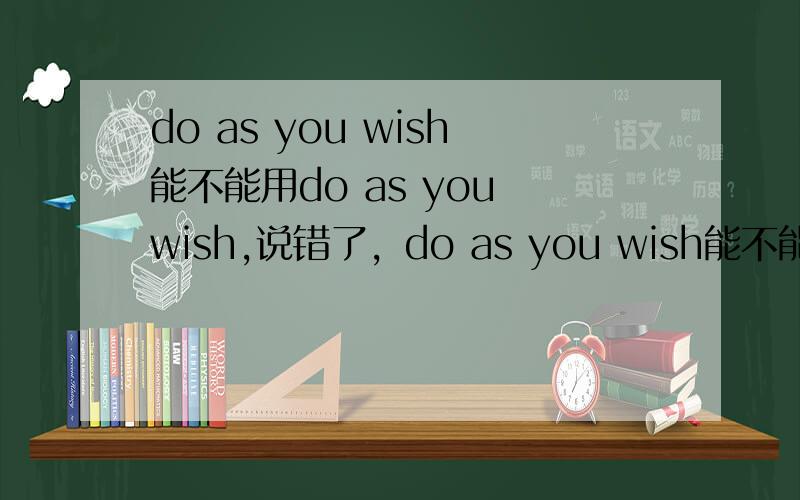 do as you wish能不能用do as you wish,说错了，do as you wish能不能用do as you hope