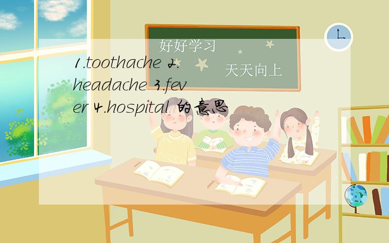 1.toothache 2.headache 3.fever 4.hospital 的意思