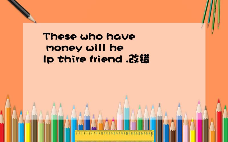 These who have money will help thire friend .改错