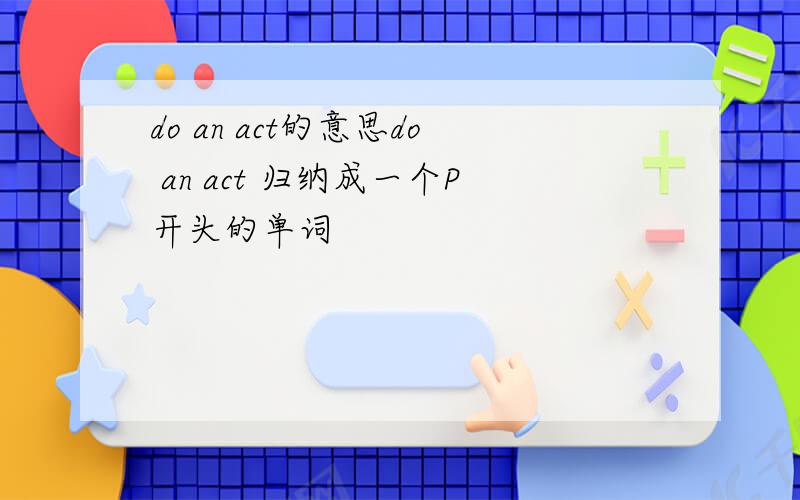 do an act的意思do an act 归纳成一个P开头的单词