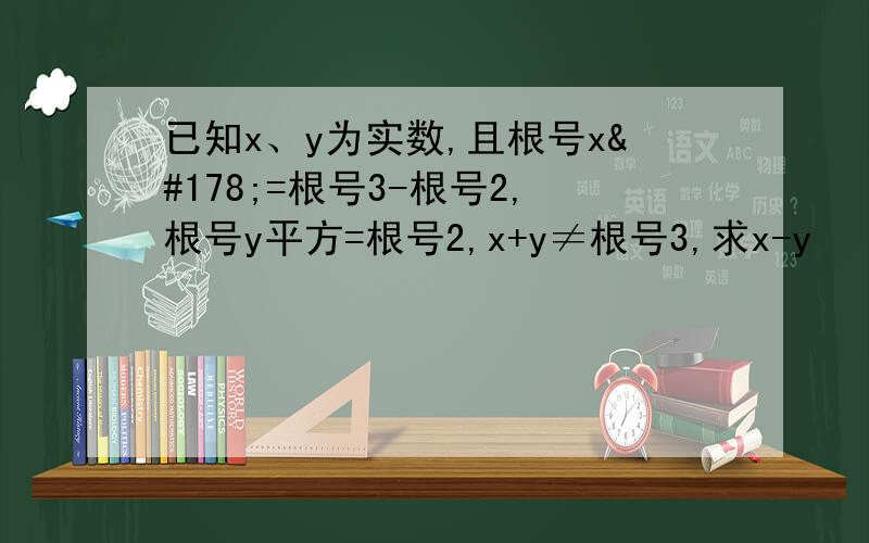已知x、y为实数,且根号x²=根号3-根号2,根号y平方=根号2,x+y≠根号3,求x-y