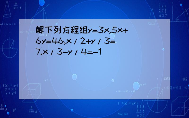解下列方程组y=3x,5x+6y=46,x/2+y/3=7.x/3-y/4=-1
