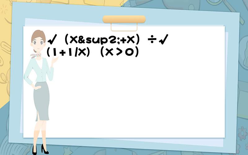 √（X²+X）÷√(1+1/X) （X＞0）
