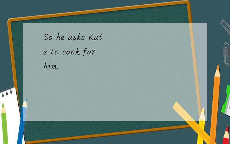 So he asks Kate to cook for him.