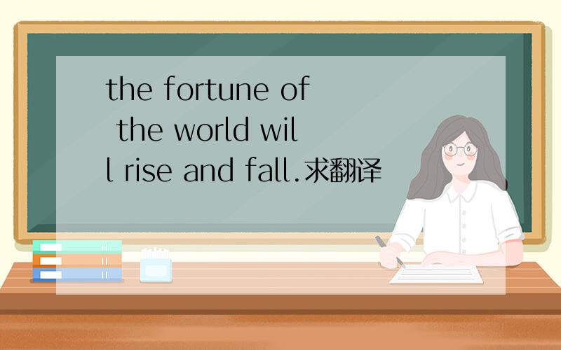 the fortune of the world will rise and fall.求翻译