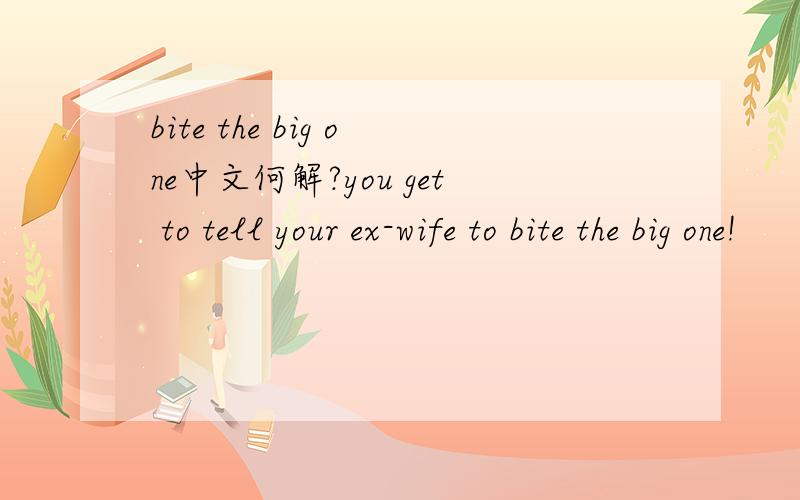 bite the big one中文何解?you get to tell your ex-wife to bite the big one!