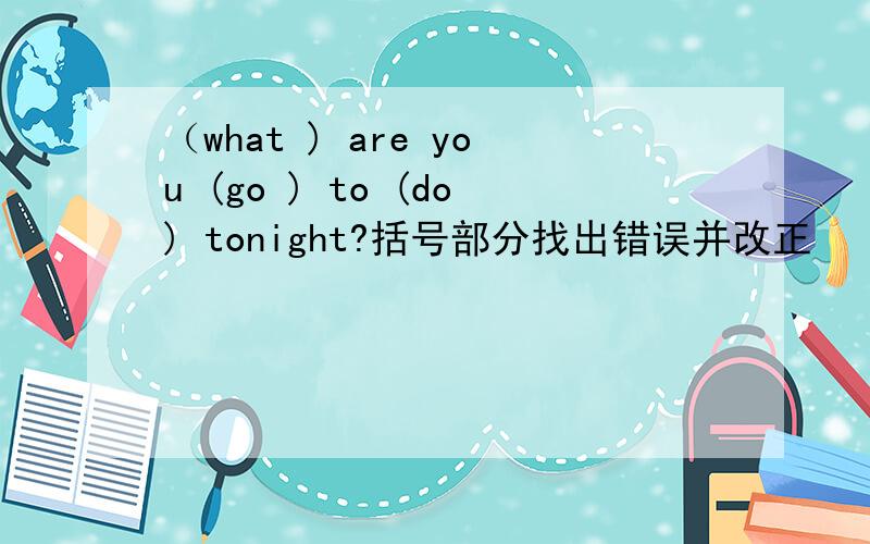 （what ) are you (go ) to (do) tonight?括号部分找出错误并改正