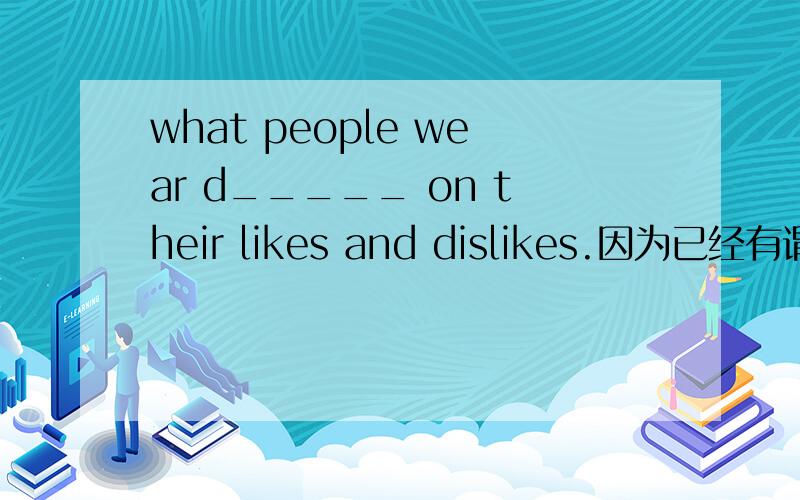 what people wear d_____ on their likes and dislikes.因为已经有谓语动词wear,这里可不可以填depending?为什么?