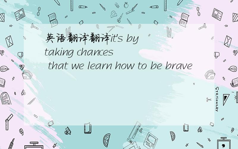 英语翻译翻译it's by taking chances that we learn how to be brave