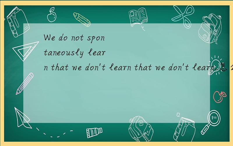 We do not spontaneously learn that we don't learn that we don't learn.怎么翻