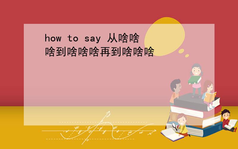 how to say 从啥啥啥到啥啥啥再到啥啥啥